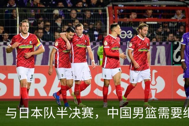 与日本队半决赛，中国男篮需要继续发挥内线优势+后场保持攻击力